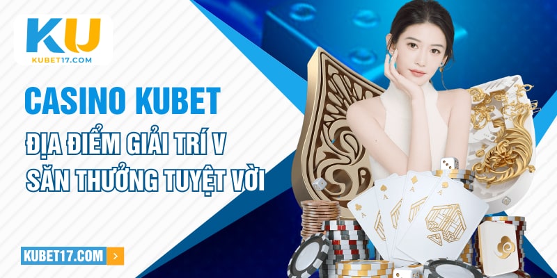 Casino Kubet - Địa Điểm Giải Trí Và Săn Thưởng Tuyệt Vời