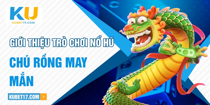 Giới thiệu trò chơi nổ hũ Chú Rồng May Mắn