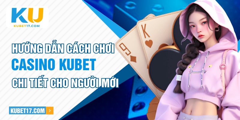 Hướng dẫn cách chơi Casino Kubet chi tiết cho người mới