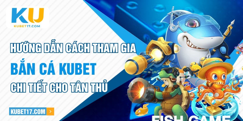 Hướng dẫn cách tham gia bắn cá Kubet chi tiết cho tân thủ