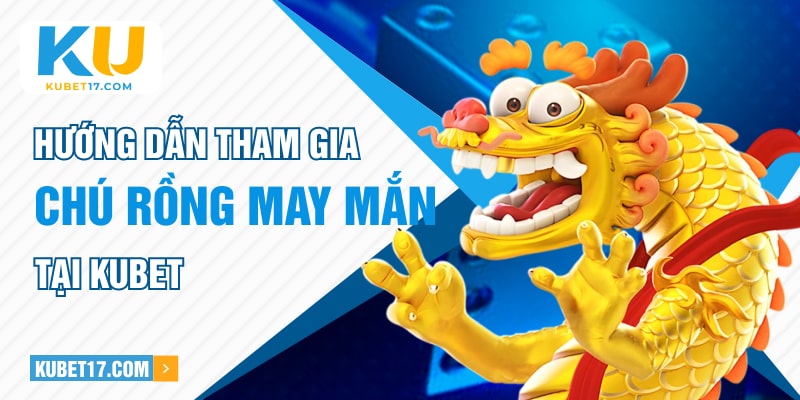 Hướng dẫn tham gia trải nghiệm Chú Rồng May Mắn tại KUBET