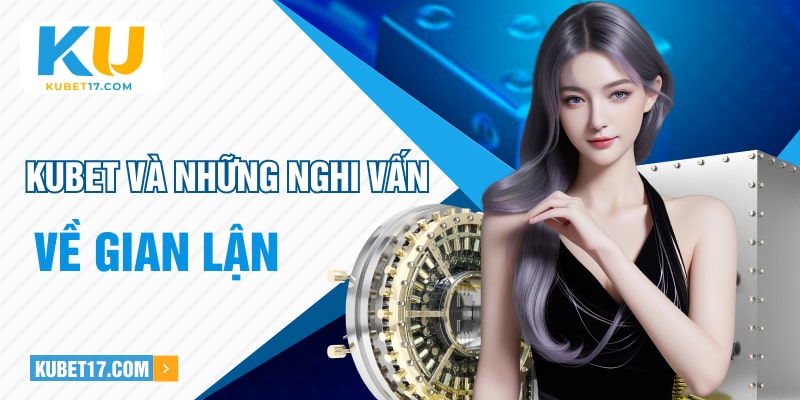 KUBET và những nghi vấn về gian lận