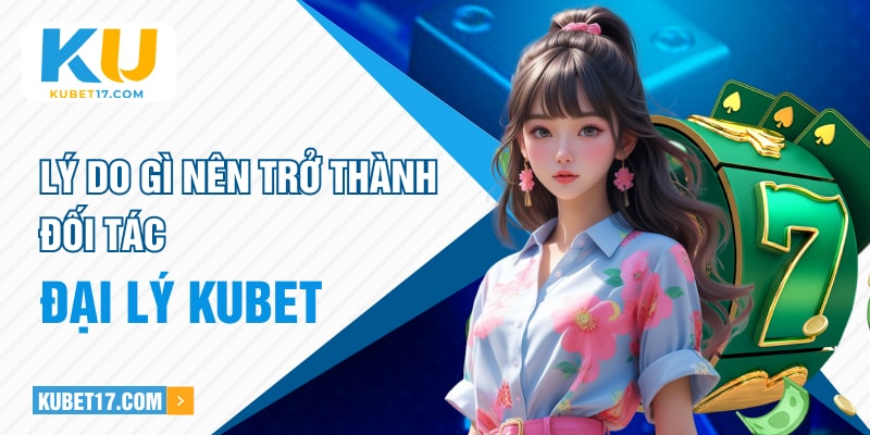 Lý do gì nên trở thành đối tác đại lý KUBET?