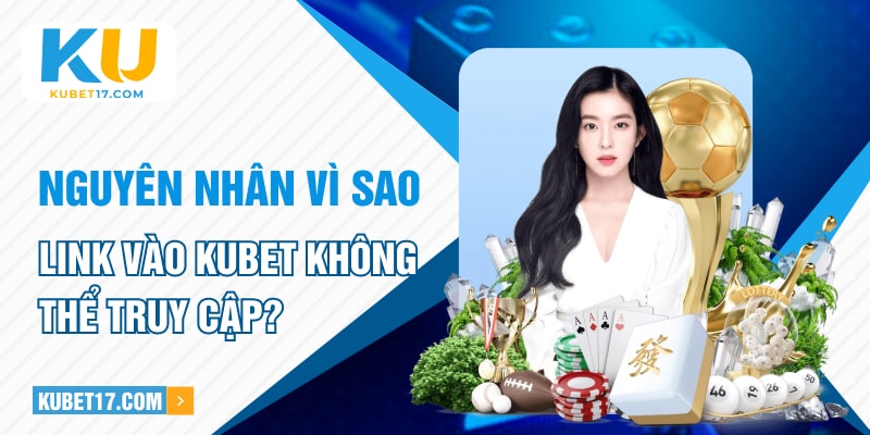 Nguyên nhân vì sao link vào KUBET không thể truy cập?