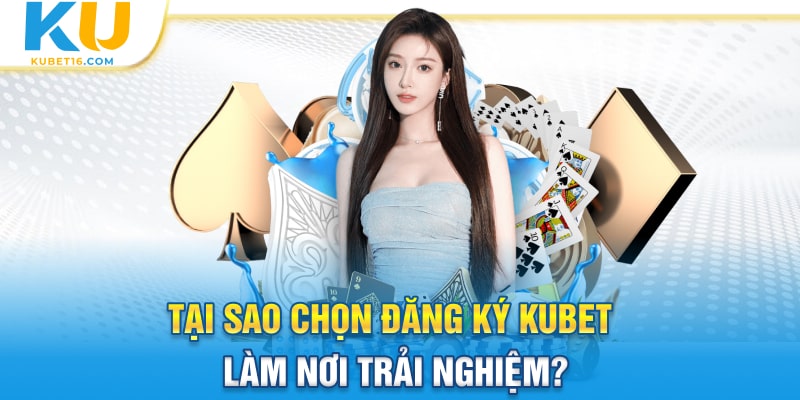 Tại sao chọn đăng ký Kubet làm nơi trải nghiệm?