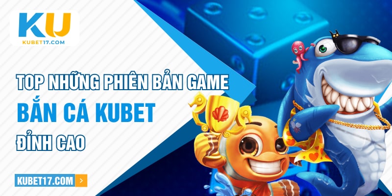 Top những phiên bản game bắn cá Kubet đỉnh cao