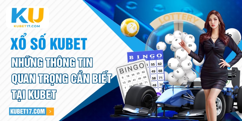 Xổ Số Kubet - Những Thông Tin Quan Trọng Cần Biết Tại Kubet