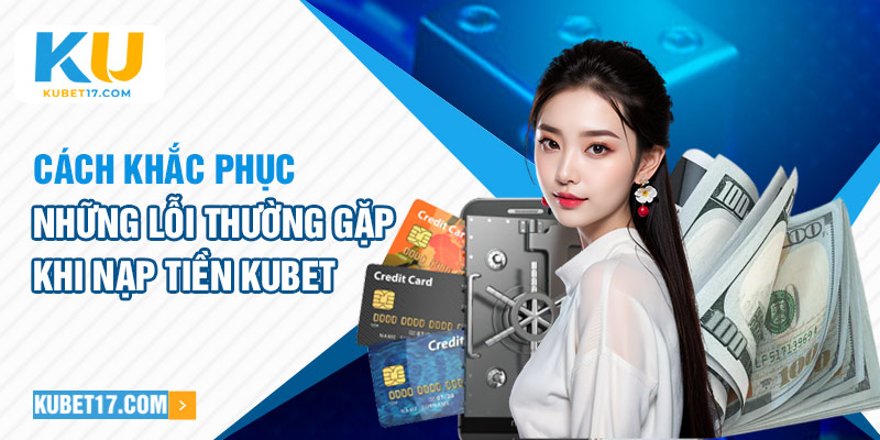 Cách khắc phục những lỗi thường gặp khi nạp tiền Kubet